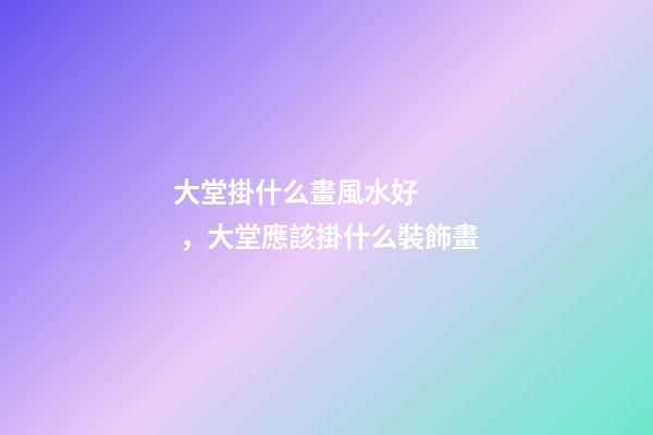大堂掛什么畫風水好，大堂應該掛什么裝飾畫